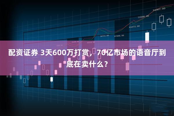 配资证券 3天600万打赏，70亿市场的语音厅到底在卖什么？