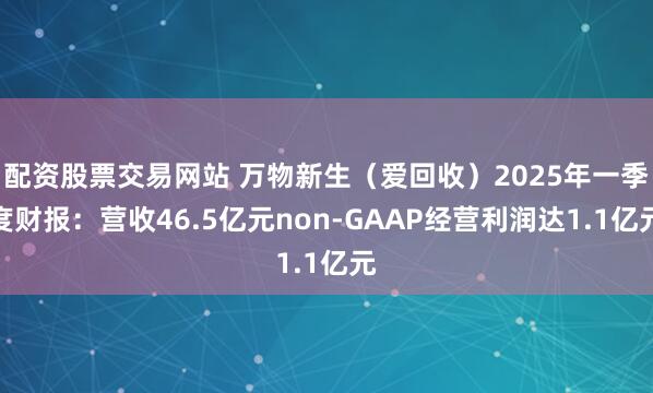 配资股票交易网站 万物新生（爱回收）2025年一季度财报：营收46.5亿元non-GAAP经营利润达1.1亿元