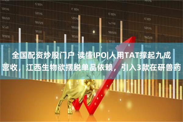 全国配资炒股门户 读懂IPO|人用TAT撑起九成营收，江西生物欲摆脱单品依赖，引入3款在研兽药