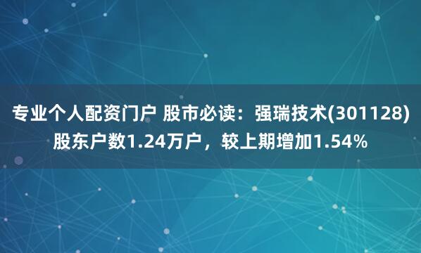 专业个人配资门户 股市必读：强瑞技术(301128)股东户数1.24万户，较上期增加1.54%