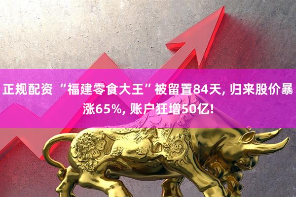 正规配资 “福建零食大王”被留置84天, 归来股价暴涨65%, 账户狂增50亿!