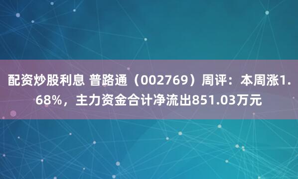 配资炒股利息 普路通（002769）周评：本周涨1.68%，主力资金合计净流出851.03万元