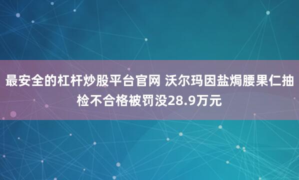 最安全的杠杆炒股平台官网 沃尔玛因盐焗腰果仁抽检不合格被罚没28.9万元
