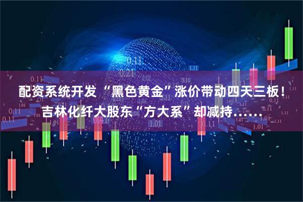 配资系统开发 “黑色黄金”涨价带动四天三板！吉林化纤大股东“方大系”却减持……