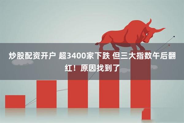炒股配资开户 超3400家下跌 但三大指数午后翻红！原因找到了