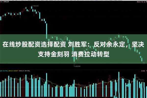 在线炒股配资选择配资 刘胜军：反对余永定，坚决支持金刻羽 消费拉动转型