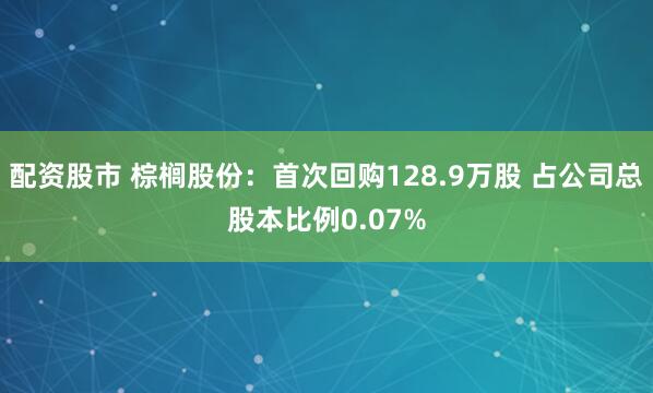 配资股市 棕榈股份：首次回购128.9万股 占公司总股本比例0.07%