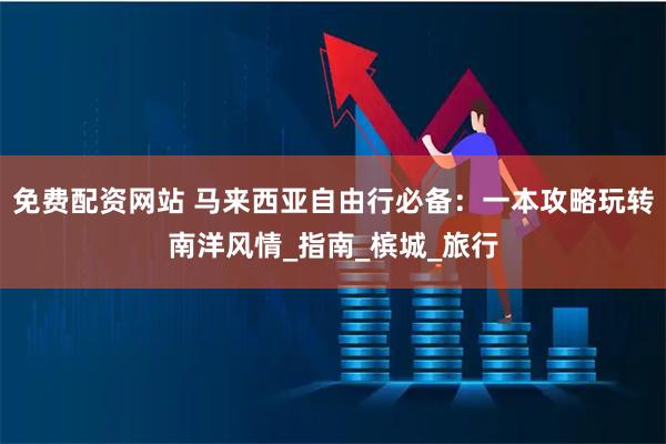 免费配资网站 马来西亚自由行必备：一本攻略玩转南洋风情_指南_槟城_旅行