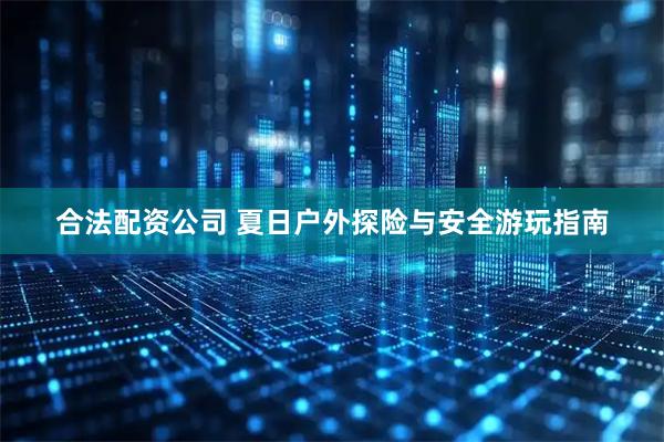 合法配资公司 夏日户外探险与安全游玩指南