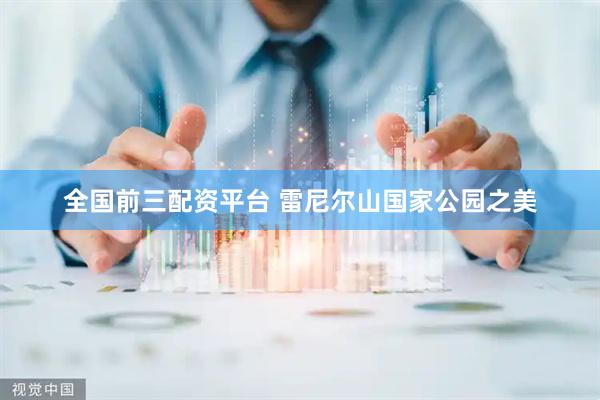 全国前三配资平台 雷尼尔山国家公园之美