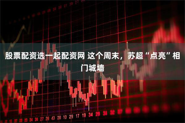 股票配资选一起配资网 这个周末，苏超“点亮”相门城墙