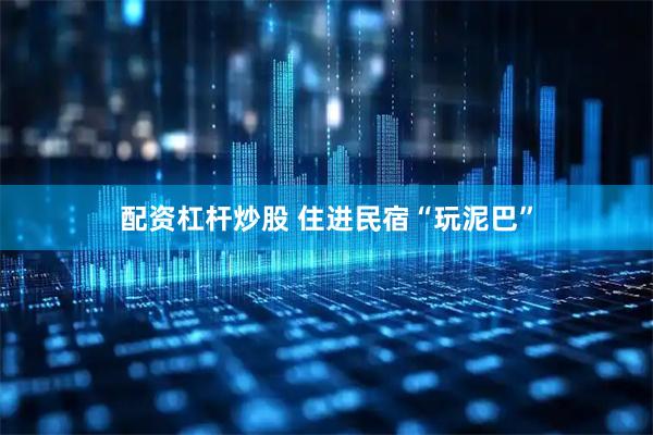 配资杠杆炒股 住进民宿“玩泥巴”